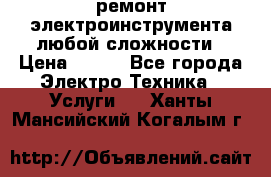 ремонт электроинструмента любой сложности › Цена ­ 100 - Все города Электро-Техника » Услуги   . Ханты-Мансийский,Когалым г.